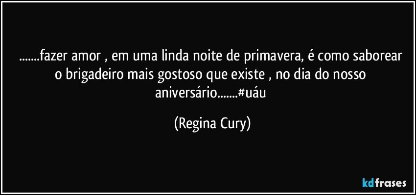 ...fazer amor , em uma  linda noite de primavera, é como saborear o brigadeiro mais gostoso que existe , no dia do nosso aniversário...#uáu (Regina Cury)