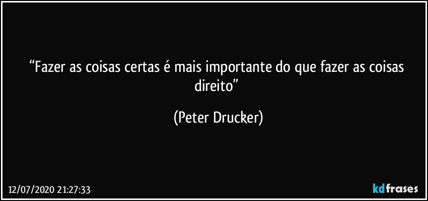 “Fazer as coisas certas é mais importante do que fazer as coisas direito” (Peter Drucker)