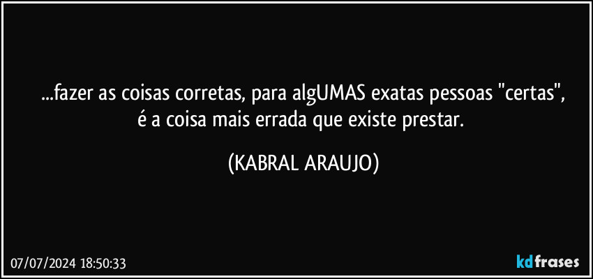 ...fazer as coisas corretas, para algUMAS exatas pessoas "certas",
é a coisa mais errada que existe prestar. (KABRAL ARAUJO)