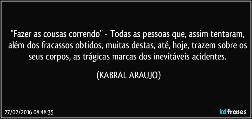 "Fazer as cousas correndo" - Todas as pessoas que, assim tentaram, além dos fracassos obtidos, muitas destas, até, hoje, trazem sobre os seus corpos, as trágicas marcas dos inevitáveis acidentes. (KABRAL ARAUJO)