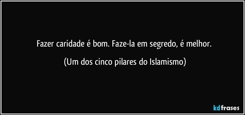 Fazer caridade é bom. Faze-la em segredo, é melhor. (Um dos cinco pilares do Islamismo)
