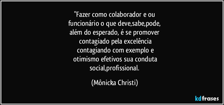 "Fazer como colaborador e/ou
funcionário o que deve,sabe,pode,
além do esperado, é se promover
 contagiado pela excelência
 contagiando com exemplo e
 otimismo efetivos sua conduta
 social,profissional. (Mônicka Christi)