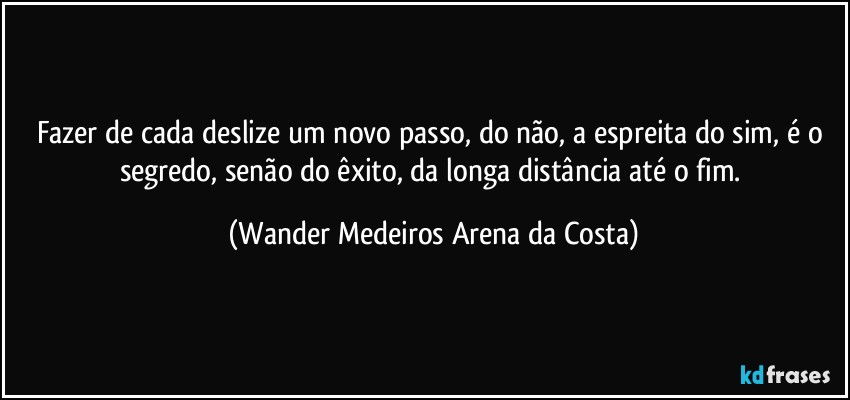 Fazer de cada deslize um novo passo, do não, a espreita do sim, é o segredo, senão do êxito, da longa distância até o fim. (Wander Medeiros Arena da Costa)