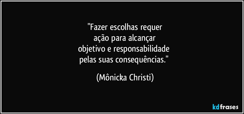 "Fazer escolhas requer
 ação para alcançar 
objetivo e responsabilidade 
pelas suas consequências." (Mônicka Christi)