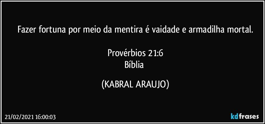 Fazer fortuna por meio da mentira é vaidade e armadilha mortal.

Provérbios 21:6
Bíblia (KABRAL ARAUJO)