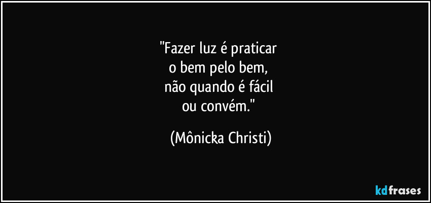 "Fazer luz é praticar 
o bem pelo bem, 
não quando é fácil 
ou convém." (Mônicka Christi)