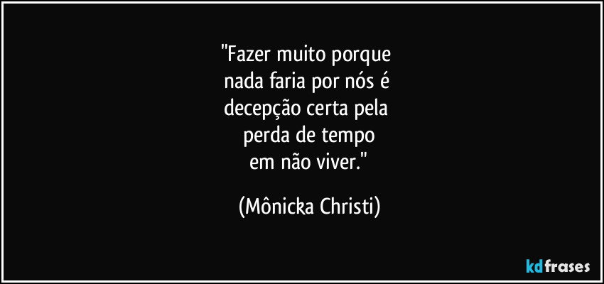 "Fazer muito porque 
nada faria por nós é 
decepção certa pela 
perda de tempo
 em não viver." (Mônicka Christi)