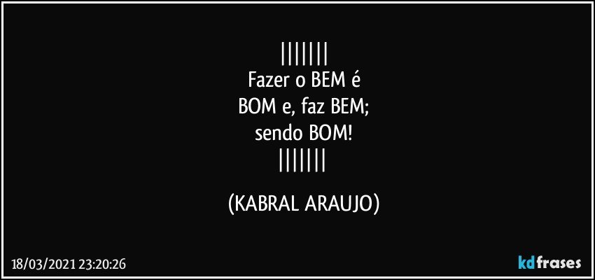 
Fazer o BEM é
BOM e, faz BEM;
sendo BOM!
 (KABRAL ARAUJO)