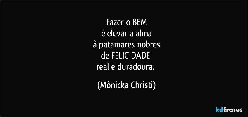 Fazer o BEM
é elevar a alma
à patamares nobres
de FELICIDADE 
real e duradoura. (Mônicka Christi)