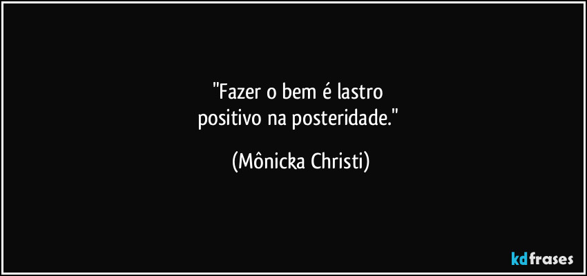 "Fazer o bem é lastro 
positivo na posteridade." (Mônicka Christi)