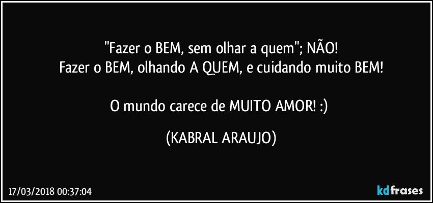 "Fazer o BEM, sem olhar a quem"; NÃO!
Fazer o BEM, olhando A QUEM, e cuidando muito BEM!

O mundo carece de MUITO AMOR! :) (KABRAL ARAUJO)