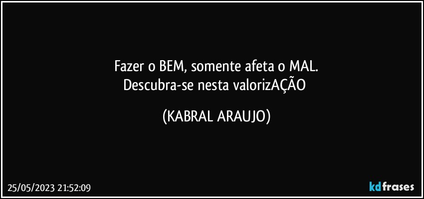 Fazer o BEM, somente afeta o MAL.
Descubra-se nesta valorizAÇÃO (KABRAL ARAUJO)