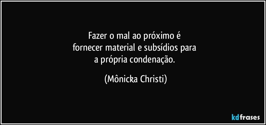 Fazer o mal ao próximo é 
fornecer material e subsídios para 
a própria condenação. (Mônicka Christi)