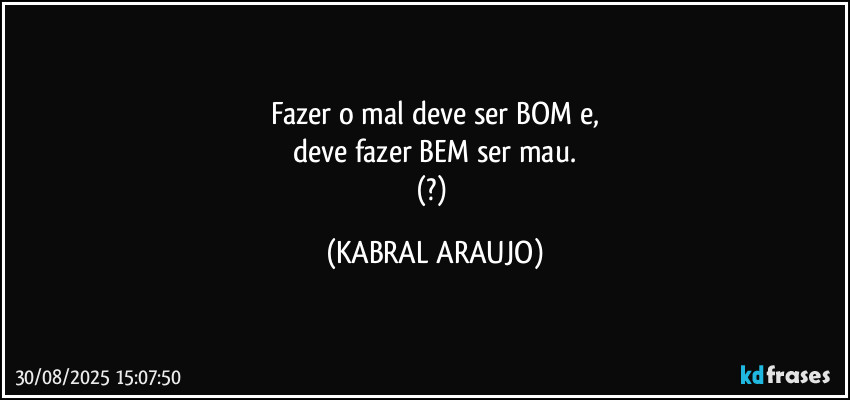 Fazer o mal deve ser BOM e,
deve fazer BEM ser mau.
(?) (KABRAL ARAUJO)
