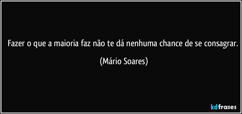 Fazer o que a maioria faz não te dá nenhuma chance de se consagrar. (Mário Soares)