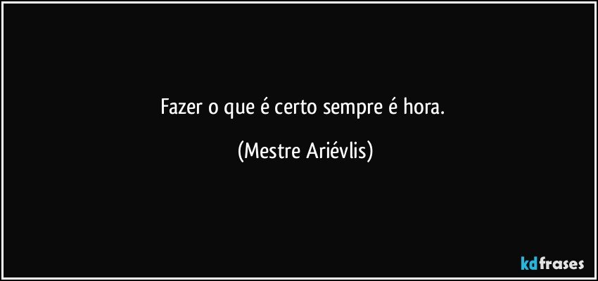 Fazer o que é certo sempre é hora. (Mestre Ariévlis)