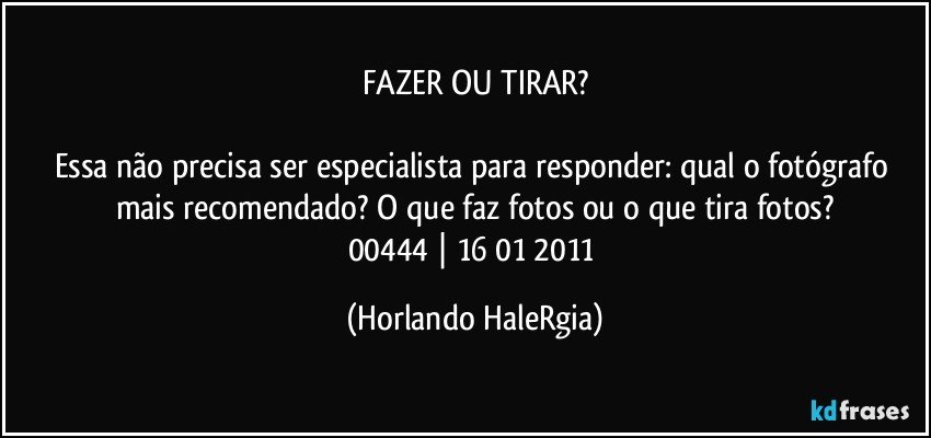 FAZER OU TIRAR?

Essa não precisa ser especialista para responder: qual o fotógrafo mais recomendado? O que faz fotos ou o que tira fotos?
00444 | 16/01/2011 (Horlando HaleRgia)