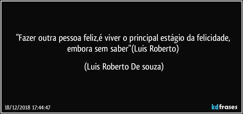 "Fazer outra pessoa feliz,é viver o principal estágio da felicidade, embora sem saber"(Luis Roberto) (Luis Roberto De souza)
