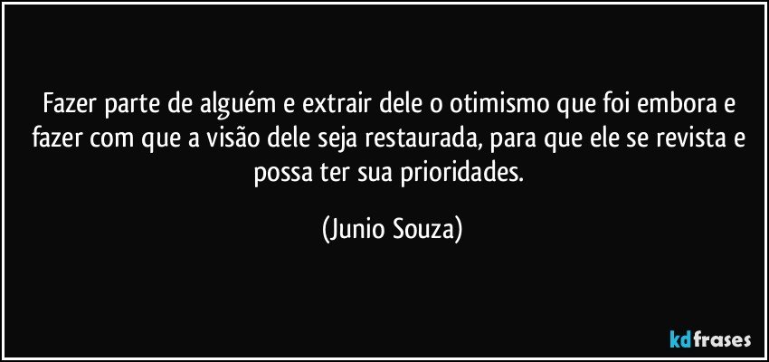 Fazer parte de alguém e extrair dele o otimismo que foi embora e fazer com que a visão dele seja restaurada, para que ele se revista e possa ter sua prioridades. (Junio Souza)