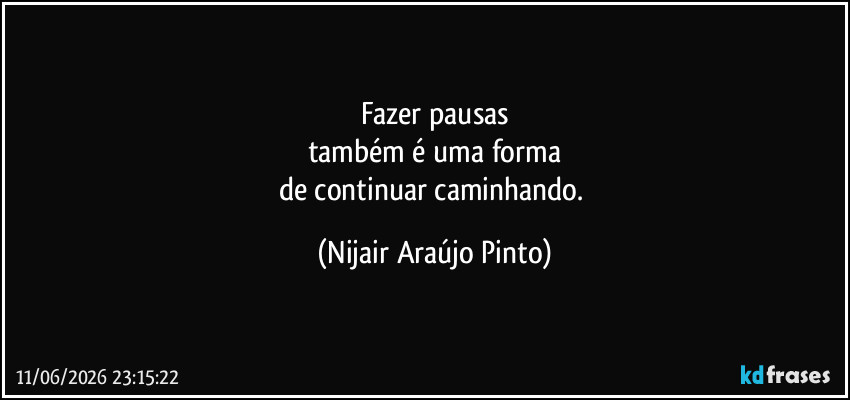 Fazer pausas
também é uma forma
de continuar caminhando. (Nijair Araújo Pinto)