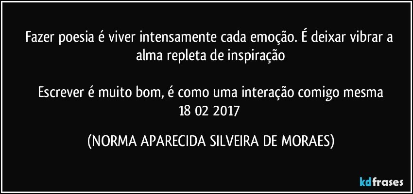 Fazer poesia é viver intensamente cada emoção. É deixar vibrar a alma repleta de inspiração

Escrever é muito bom, é como uma interação comigo mesma
18/02/2017 (NORMA APARECIDA SILVEIRA DE MORAES)