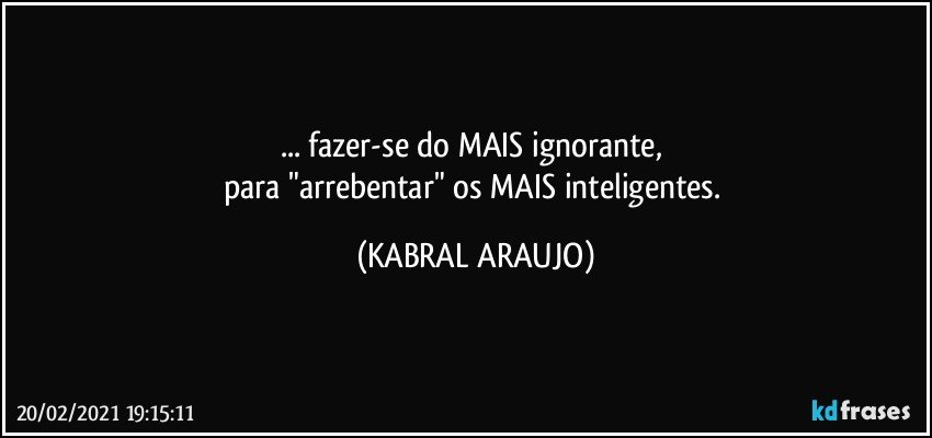 ... fazer-se do MAIS ignorante, 
para "arrebentar" os MAIS inteligentes. (KABRAL ARAUJO)