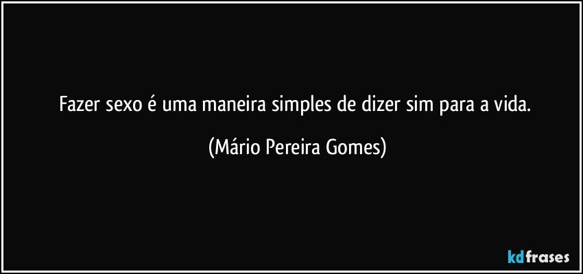 Fazer sexo é uma maneira simples de dizer sim para a vida. (Mário Pereira Gomes)