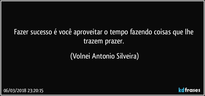 Fazer sucesso é você aproveitar o tempo fazendo coisas que lhe trazem prazer. (Volnei Antonio Silveira)