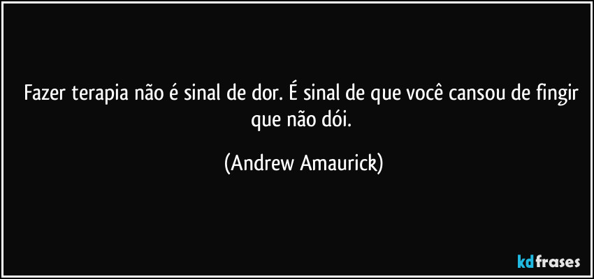 Fazer terapia não é sinal de dor. É sinal de que você cansou de fingir que não dói. (Andrew Amaurick)