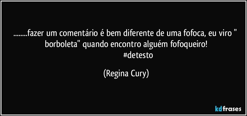 ...fazer um comentário é bem diferente de uma fofoca,  eu  viro  " borboleta"   quando encontro alguém fofoqueiro!
                                               #detesto (Regina Cury)