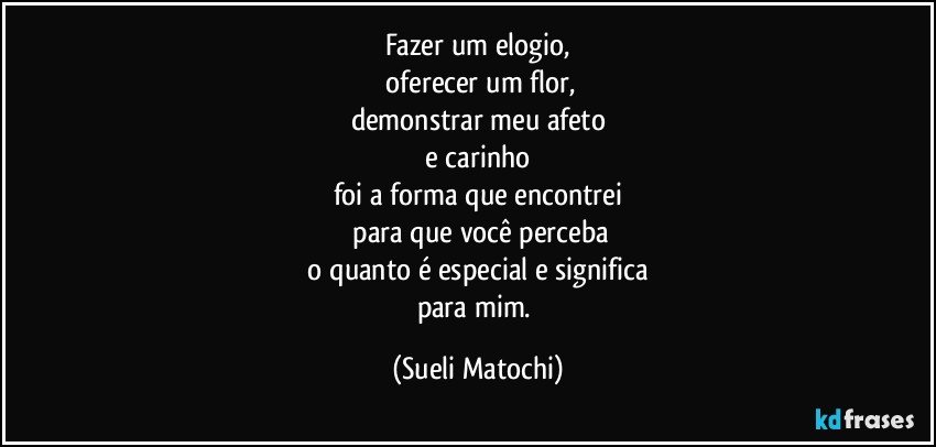 Fazer um elogio,
 oferecer um flor,
demonstrar meu afeto
 e carinho 
foi a forma que encontrei
 para que você perceba
 o quanto é especial e significa 
para mim. (Sueli Matochi)