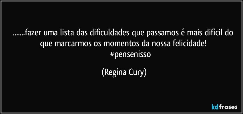 ...fazer uma lista das dificuldades que passamos  é mais difícil  do que  marcarmos   os momentos da nossa  felicidade! 
                         #pensenisso (Regina Cury)