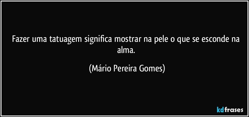 Fazer uma tatuagem significa mostrar na pele o que se esconde na alma. (Mário Pereira Gomes)