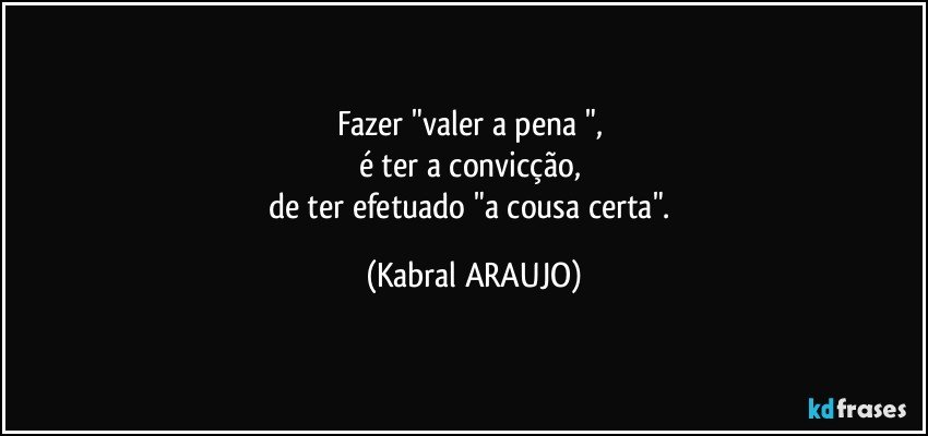 Fazer "valer a pena ", 
é ter a convicção, 
de ter efetuado "a cousa certa". (KABRAL ARAUJO)