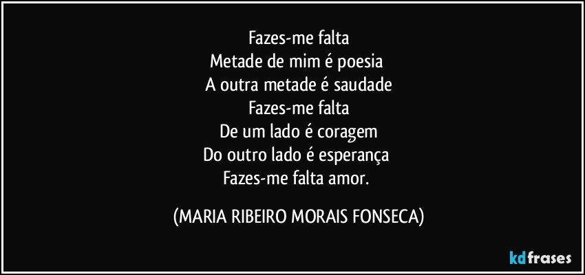 Fazes-me falta
Metade de mim é poesia 
A outra metade é saudade
Fazes-me falta
De um lado é coragem
Do outro lado é esperança 
Fazes-me falta amor. (MARIA RIBEIRO MORAIS FONSECA)