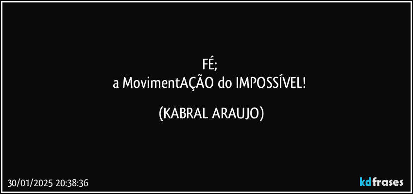 FÉ; 
a MovimentAÇÃO do IMPOSSÍVEL! (KABRAL ARAUJO)