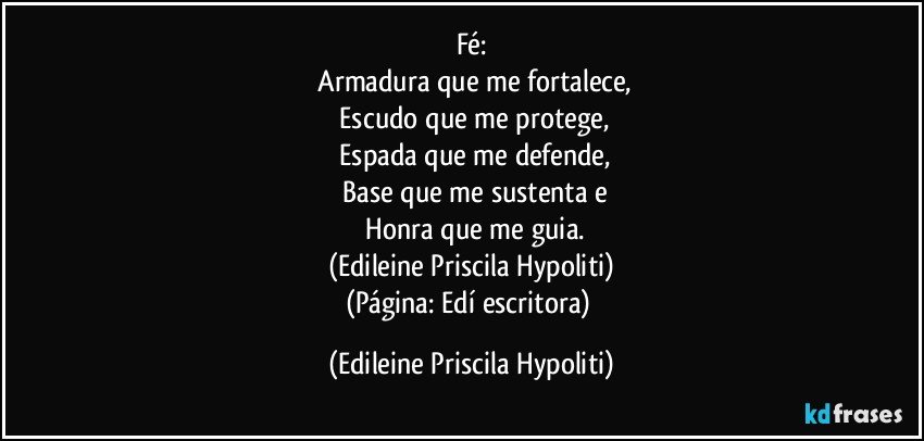 Fé:
  Armadura que me fortalece,
  Escudo que me protege,
  Espada que me defende,
  Base que me sustenta e
  Honra que me guia.
(Edileine Priscila Hypoliti)
(Página: Edí escritora) (Edileine Priscila Hypoliti)