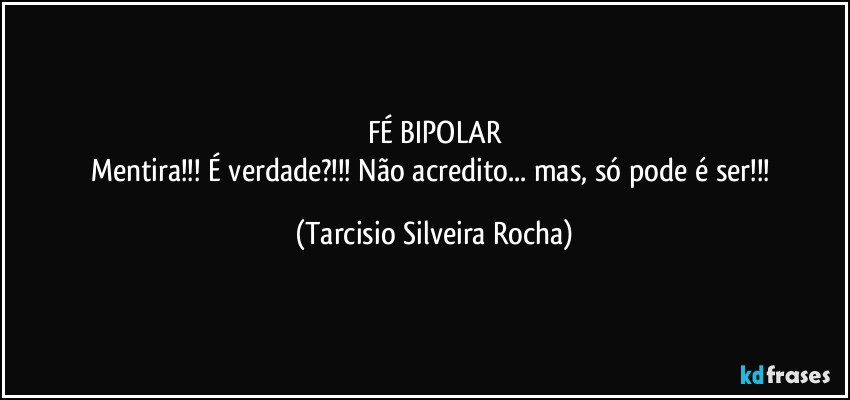 FÉ BIPOLAR
Mentira!!! É verdade?!!! Não acredito... mas, só pode é ser!!! (Tarcisio Silveira Rocha)