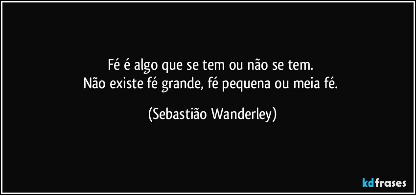 Fé é algo que se tem ou não se tem. 
Não existe fé grande, fé pequena ou meia fé. (Sebastião Wanderley)