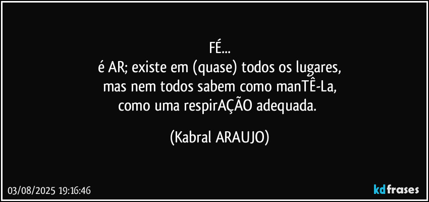FÉ...
é AR; existe em (quase) todos os lugares,
mas nem todos sabem como manTÊ-La,
como uma respirAÇÃO adequada. (KABRAL ARAUJO)