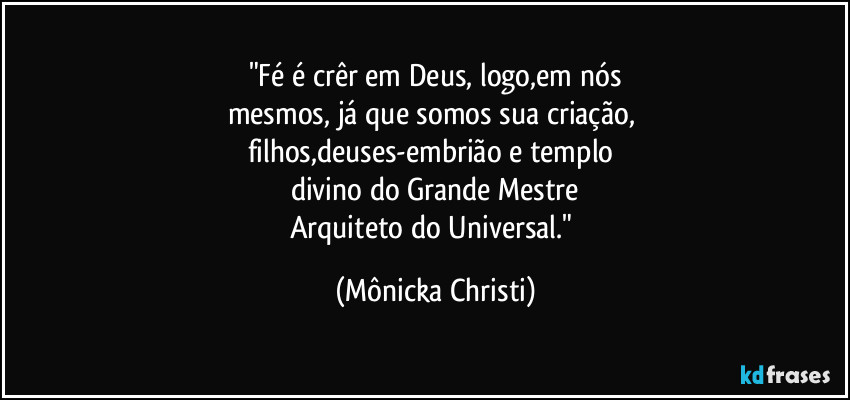 "Fé é crêr em Deus, logo,em nós
mesmos, já que somos sua criação, 
filhos,deuses-embrião e templo 
divino do Grande Mestre
Arquiteto do Universal." (Mônicka Christi)