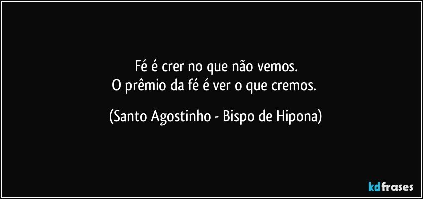 Fé é crer no que não vemos.
O prêmio da fé é ver o que cremos. (Santo Agostinho - Bispo de Hipona)