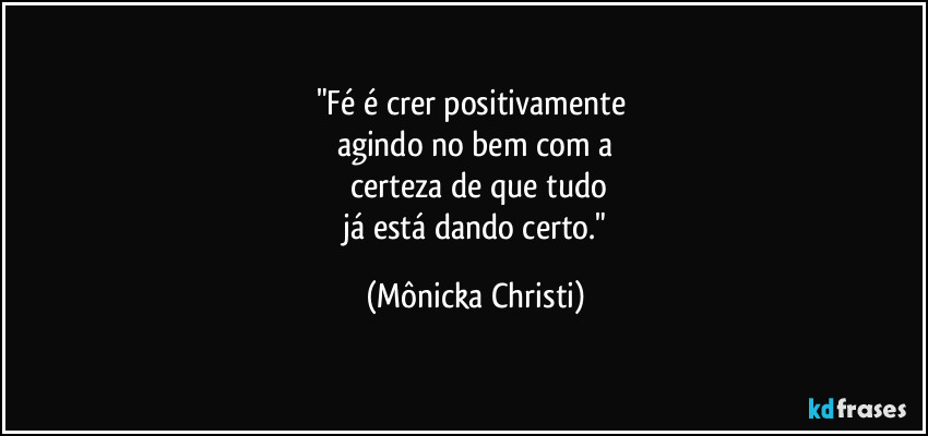 "Fé é crer positivamente 
agindo no bem com a
 certeza de que tudo
 já está dando certo." (Mônicka Christi)