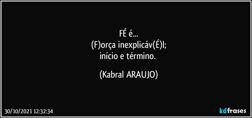 FÉ é...
(F)orça inexplicáv(É)l;
início e término. (KABRAL ARAUJO)