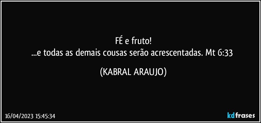 FÉ e fruto!
...e todas as demais cousas serão acrescentadas. Mt 6:33 (KABRAL ARAUJO)