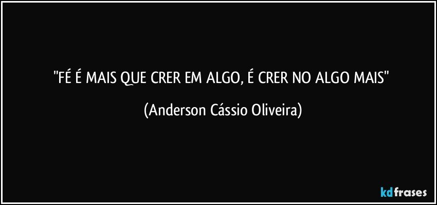 "FÉ É MAIS QUE CRER EM ALGO, É CRER NO ALGO MAIS" (Anderson Cássio Oliveira)