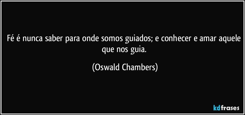 Fé é nunca saber para onde somos guiados; e conhecer e amar aquele que nos guia. (Oswald Chambers)