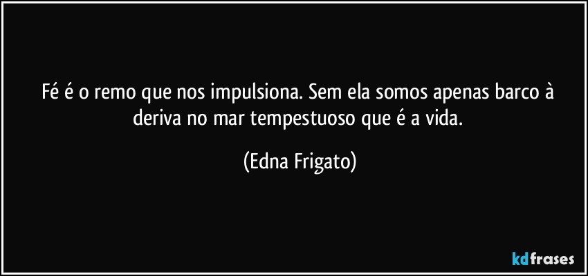 Fé é o remo que nos impulsiona. Sem ela somos apenas barco à deriva no mar tempestuoso que é a vida. (Edna Frigato)