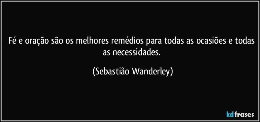 Fé e oração são os melhores remédios para todas as ocasiões e todas as necessidades. (Sebastião Wanderley)