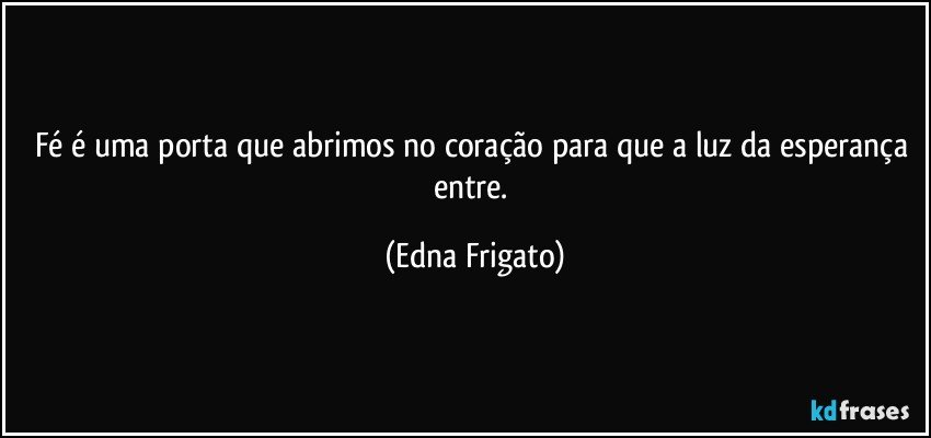 Fé é uma porta que abrimos no coração para que a luz da esperança entre. (Edna Frigato)